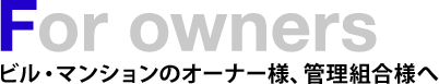 For owners ビル・マンションのオーナー様、管理組合様へ
